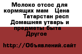 Молоко отсос для кормящих мам › Цена ­ 1 500 - Татарстан респ. Домашняя утварь и предметы быта » Другое   